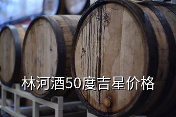 林河酒業收購銀河棉業,林河酒50度吉星價格